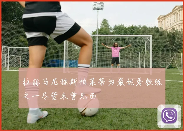 拉赫马尼称斯帕莱蒂为最优秀教练之一尽管未曾见面