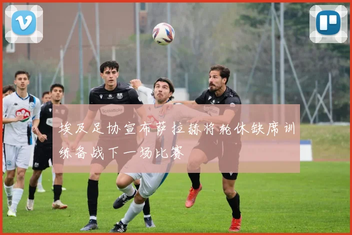 埃及足协宣布萨拉赫将轮休缺席训练备战下一场比赛
