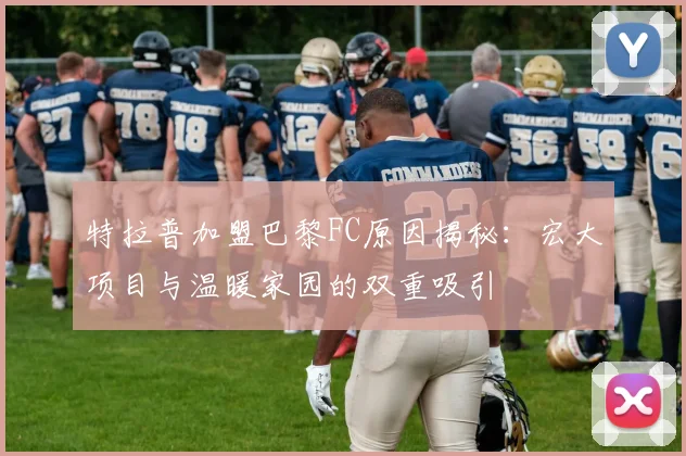 特拉普加盟巴黎FC原因揭秘：宏大项目与温暖家园的双重吸引