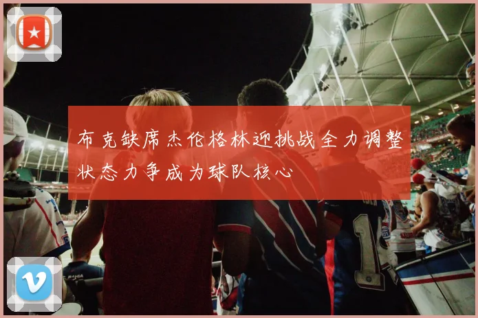 布克缺席杰伦格林迎挑战全力调整状态力争成为球队核心
