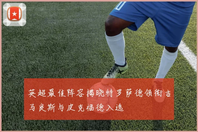 英超最佳阵容揭晓特罗萨德领衔吉马良斯与皮克福德入选