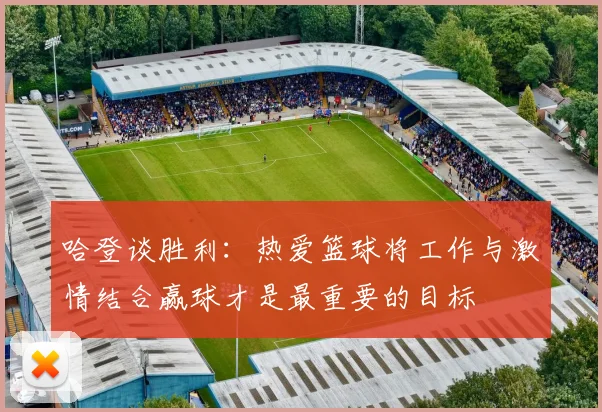 哈登谈胜利：热爱篮球将工作与激情结合赢球才是最重要的目标