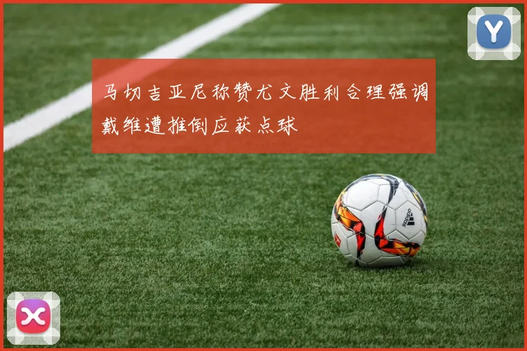 马切吉亚尼称赞尤文胜利合理强调戴维遭推倒应获点球