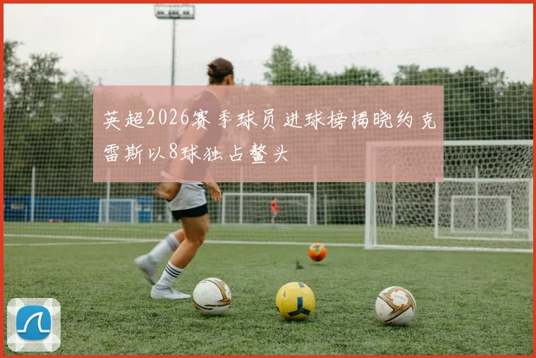 英超2026赛季球员进球榜揭晓约克雷斯以8球独占鳌头