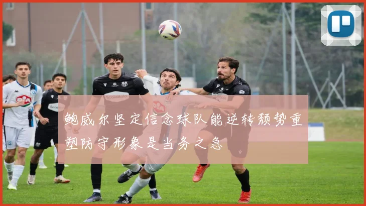 鲍威尔坚定信念球队能逆转颓势重塑防守形象是当务之急