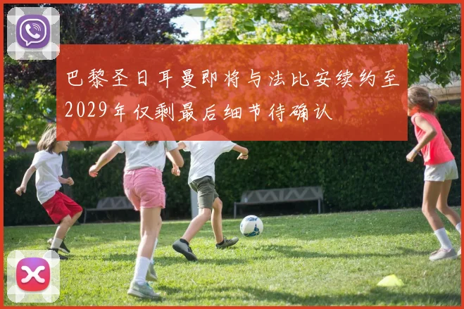 巴黎圣日耳曼即将与法比安续约至2029年仅剩最后细节待确认