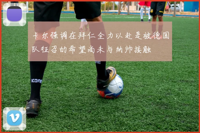 卡尔强调在拜仁全力以赴是被德国队征召的希望尚未与纳帅接触