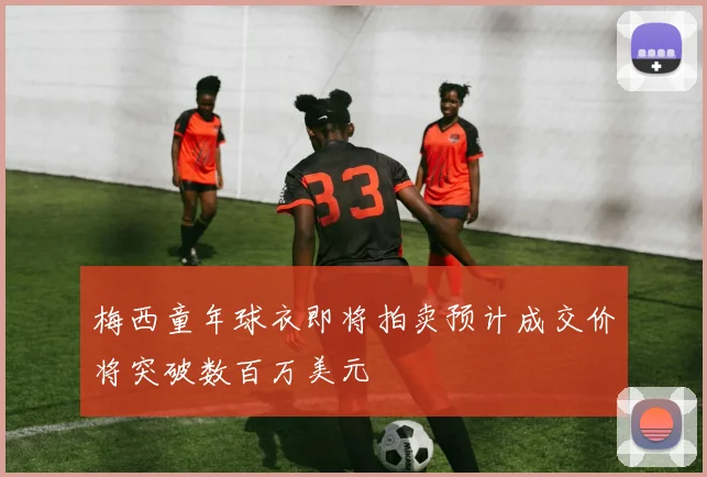 梅西童年球衣即将拍卖预计成交价将突破数百万美元