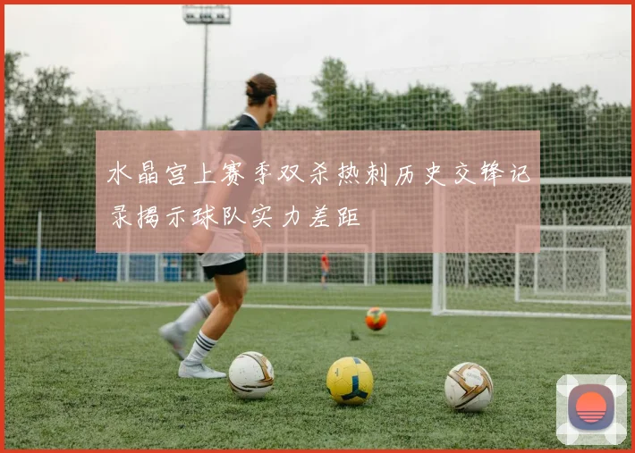 水晶宫上赛季双杀热刺历史交锋记录揭示球队实力差距
