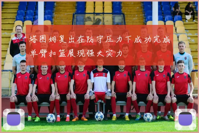 塔图姆复出在防守压力下成功完成单臂扣篮展现强大实力