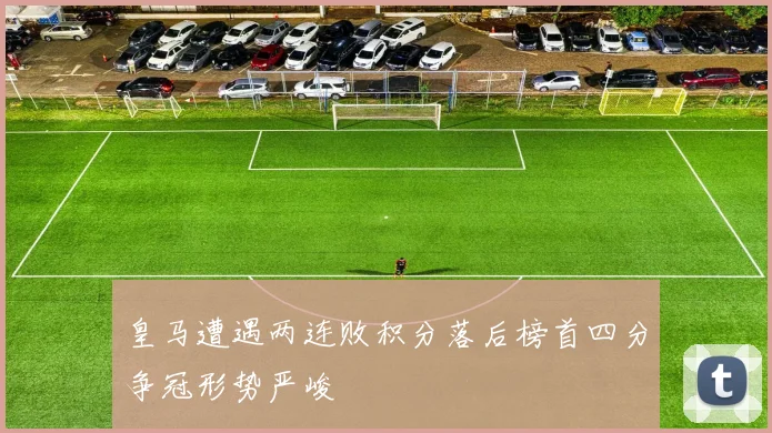 皇马遭遇两连败积分落后榜首四分争冠形势严峻