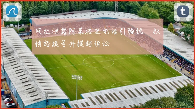 网红泄露阿莱格里电话引骚扰囧叔愤怒换号并提起诉讼