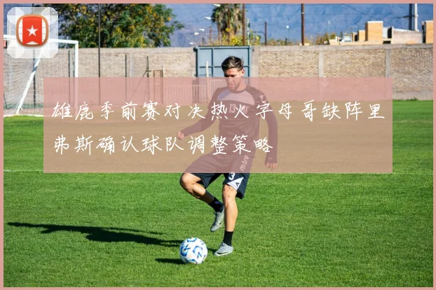 雄鹿季前赛对决热火字母哥缺阵里弗斯确认球队调整策略