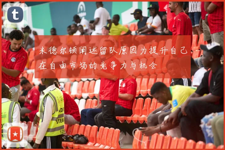 米德尔顿阐述留队原因为提升自己在自由市场的竞争力与机会