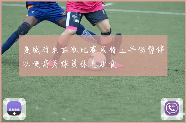曼城对利兹联比赛或将上半场暂停以便斋月球员休息进食