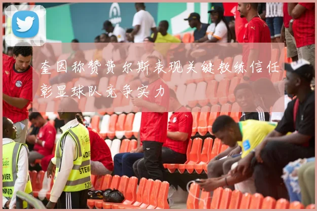 奎因称赞费尔斯表现关键教练信任彰显球队竞争实力