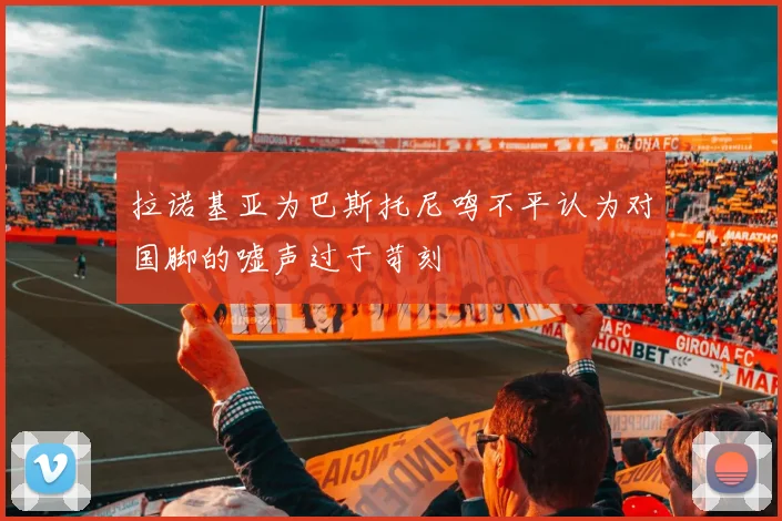 拉诺基亚为巴斯托尼鸣不平认为对国脚的嘘声过于苛刻