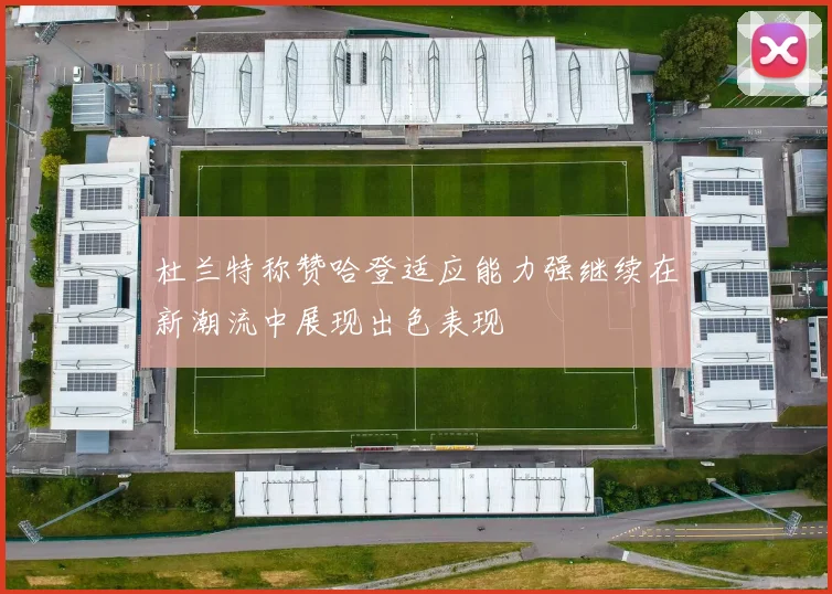 杜兰特称赞哈登适应能力强继续在新潮流中展现出色表现