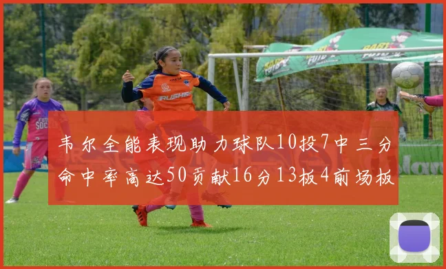 韦尔全能表现助力球队10投7中三分命中率高达50贡献16分13板4前场板