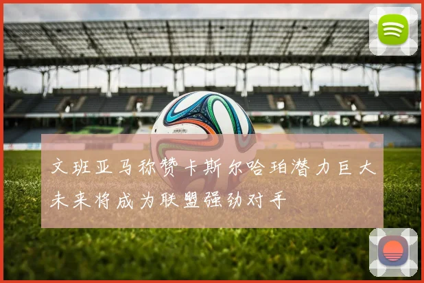 文班亚马称赞卡斯尔哈珀潜力巨大未来将成为联盟强劲对手