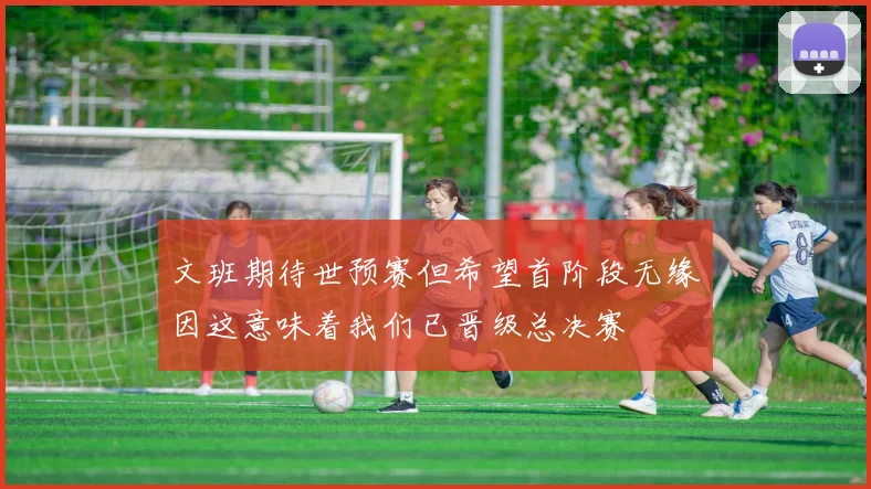 文班期待世预赛但希望首阶段无缘因这意味着我们已晋级总决赛