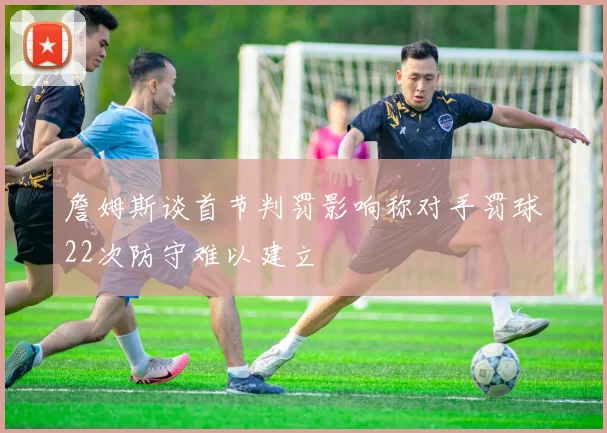 詹姆斯谈首节判罚影响称对手罚球22次防守难以建立