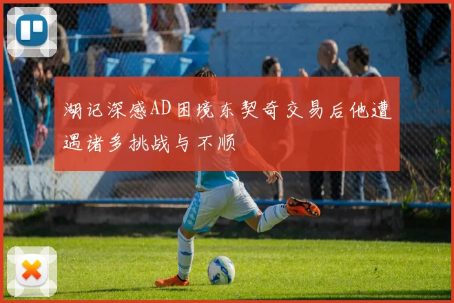 湖记深感AD困境东契奇交易后他遭遇诸多挑战与不顺