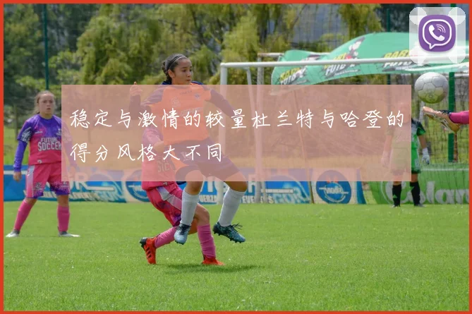 稳定与激情的较量杜兰特与哈登的得分风格大不同