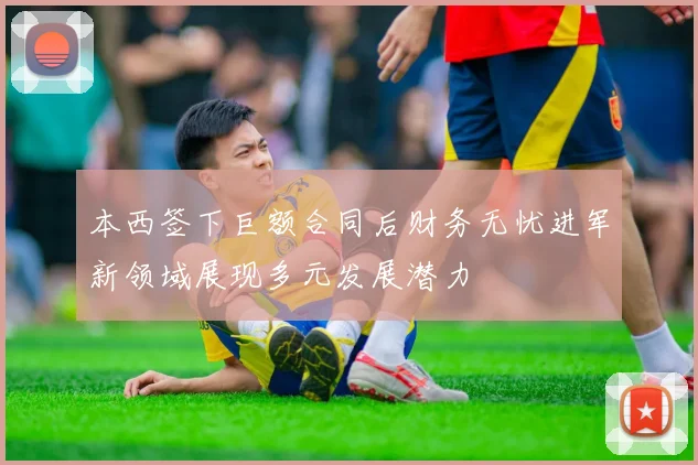 本西签下巨额合同后财务无忧进军新领域展现多元发展潜力
