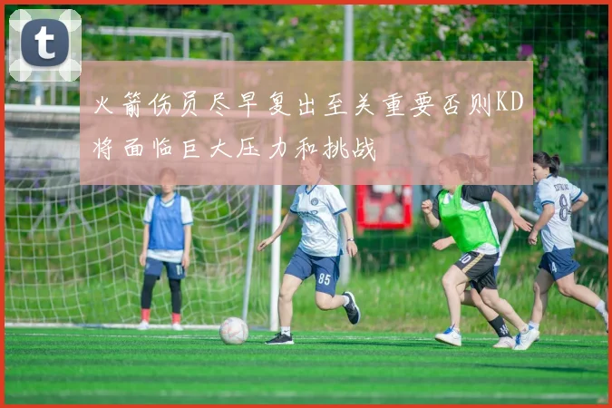 火箭伤员尽早复出至关重要否则KD将面临巨大压力和挑战