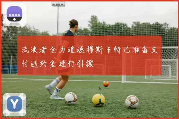 流浪者全力追逐穆斯卡特已准备支付违约金进行引援