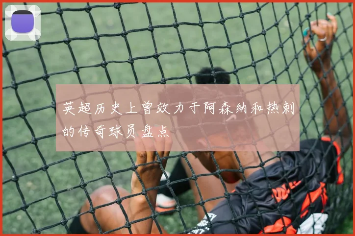 英超历史上曾效力于阿森纳和热刺的传奇球员盘点