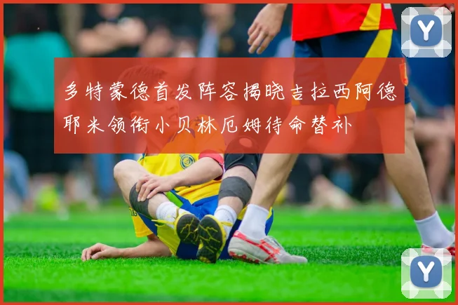 多特蒙德首发阵容揭晓吉拉西阿德耶米领衔小贝林厄姆待命替补
