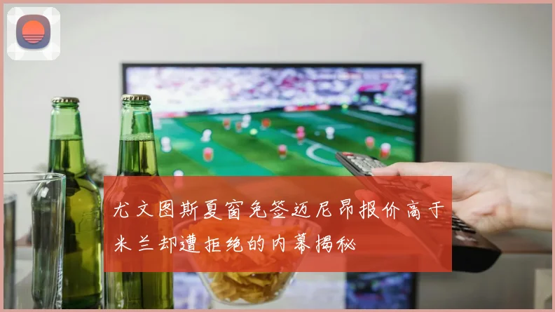 尤文图斯夏窗免签迈尼昂报价高于米兰却遭拒绝的内幕揭秘