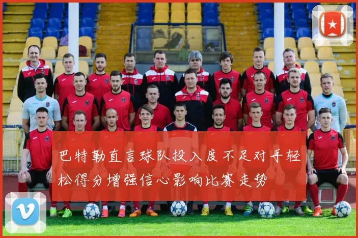 巴特勒直言球队投入度不足对手轻松得分增强信心影响比赛走势