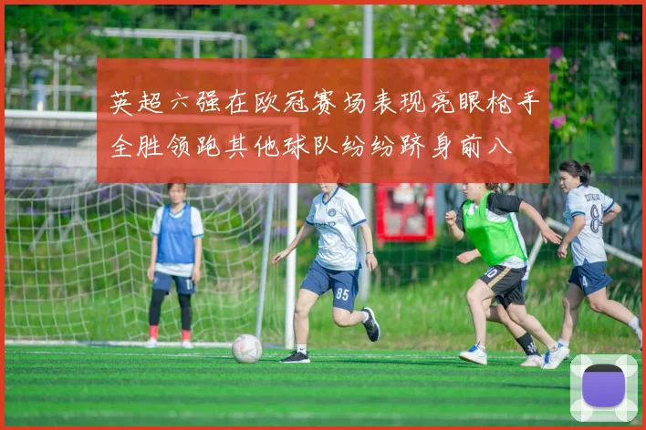 英超六强在欧冠赛场表现亮眼枪手全胜领跑其他球队纷纷跻身前八