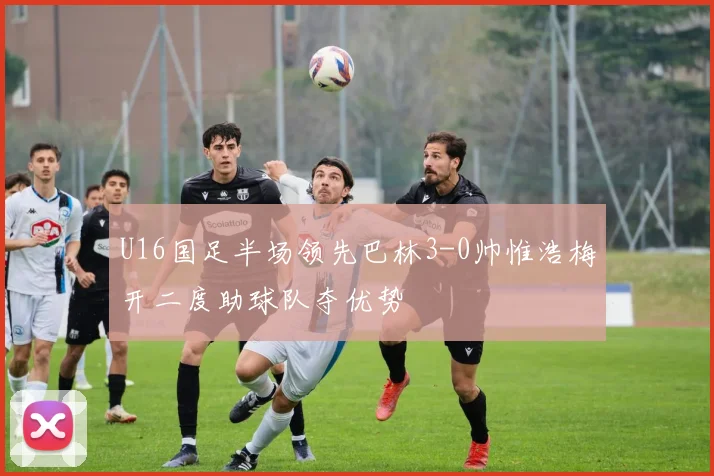 U16国足半场领先巴林3-0帅惟浩梅开二度助球队夺优势