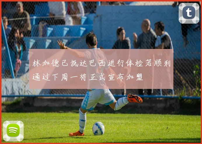 林加德已抵达巴西进行体检若顺利通过下周一将正式宣布加盟
