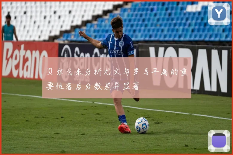贝尔戈米分析尤文与罗马平局的重要性落后分数差异显著