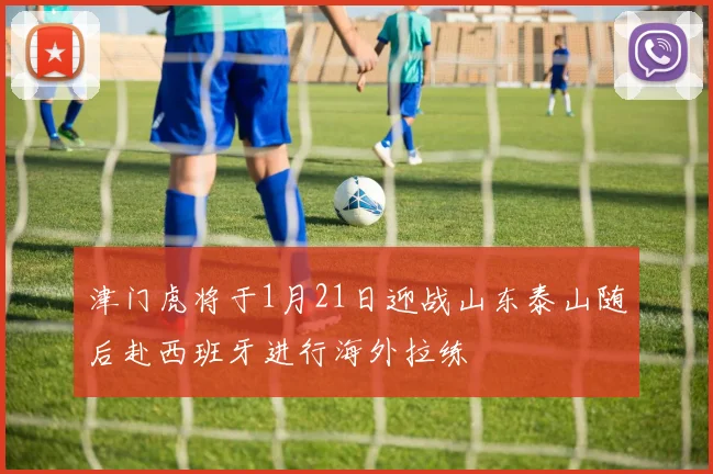 津门虎将于1月21日迎战山东泰山随后赴西班牙进行海外拉练