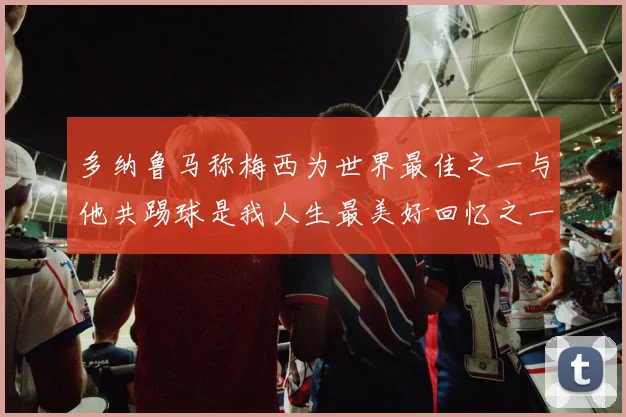 多纳鲁马称梅西为世界最佳之一与他共踢球是我人生最美好回忆之一
