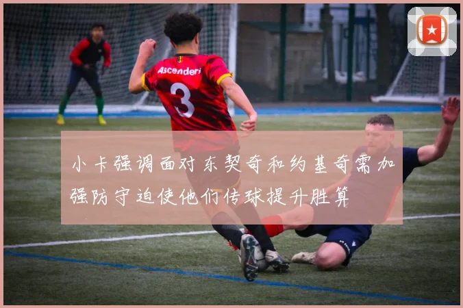 小卡强调面对东契奇和约基奇需加强防守迫使他们传球提升胜算