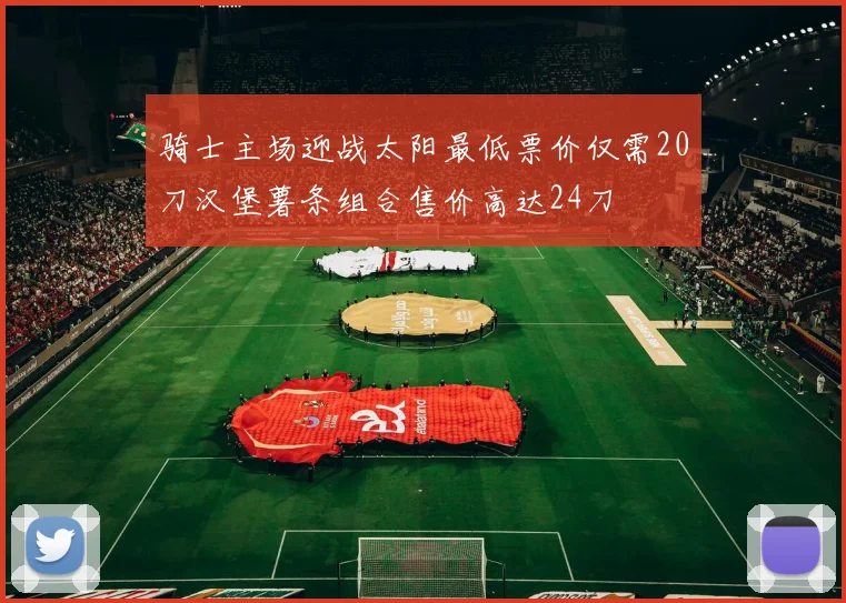 骑士主场迎战太阳最低票价仅需20刀汉堡薯条组合售价高达24刀
