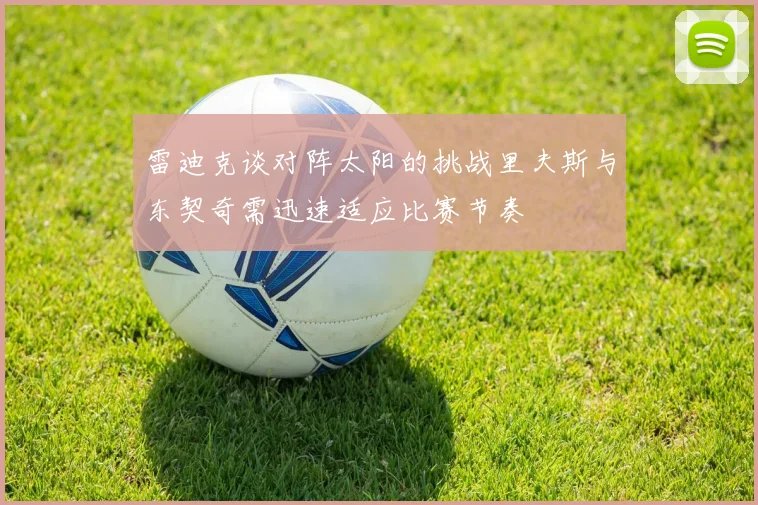 雷迪克谈对阵太阳的挑战里夫斯与东契奇需迅速适应比赛节奏