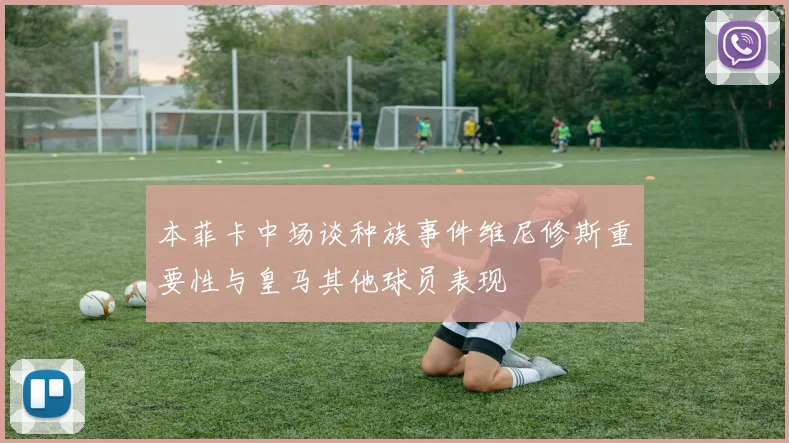 本菲卡中场谈种族事件维尼修斯重要性与皇马其他球员表现