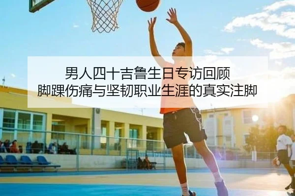男人四十吉鲁生日专访回顾 脚踝伤痛与坚韧职业生涯的真实注脚 | MKSPORTS